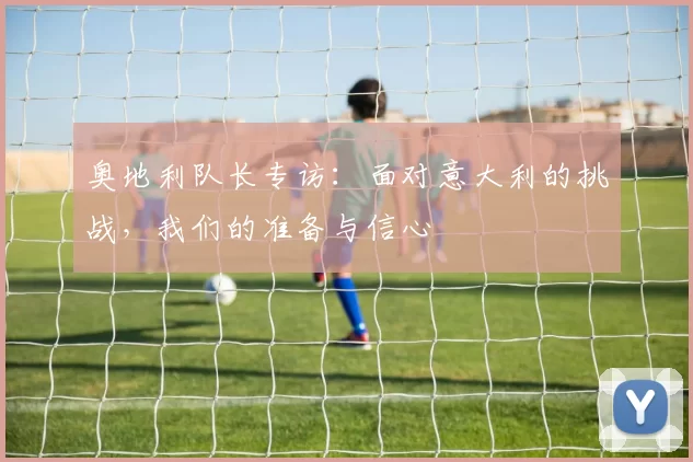 奥地利队长专访：面对意大利的挑战，我们的准备与信心