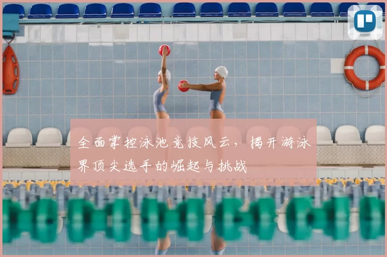 全面掌控泳池竞技风云，揭开游泳界顶尖选手的崛起与挑战