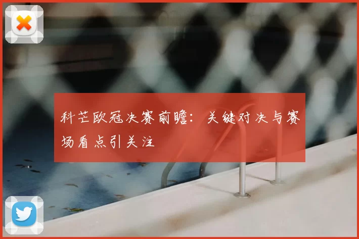 科芒欧冠决赛前瞻：关键对决与赛场看点引关注