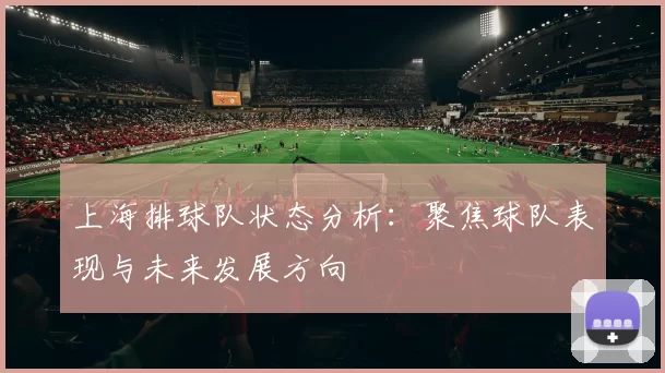 上海排球队状态分析：聚焦球队表现与未来发展方向