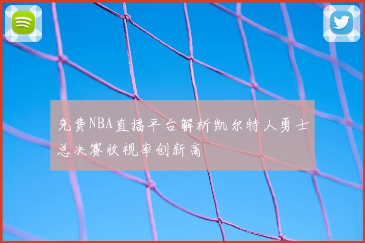 免费NBA直播平台解析凯尔特人勇士总决赛收视率创新高