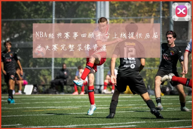NBA经典赛事回顾平台上线提供历届总决赛完整录像资源