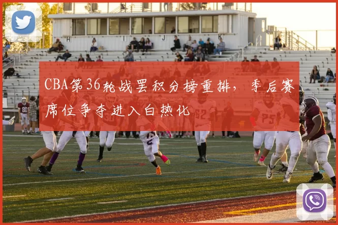 CBA第36轮战罢积分榜重排，季后赛席位争夺进入白热化