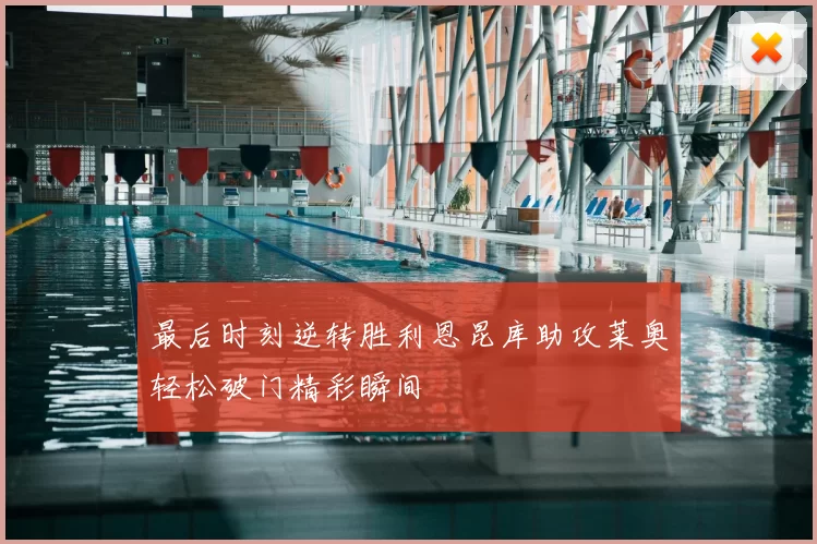最后时刻逆转胜利恩昆库助攻莱奥轻松破门精彩瞬间