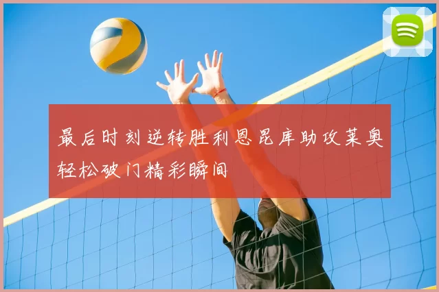 最后时刻逆转胜利恩昆库助攻莱奥轻松破门精彩瞬间