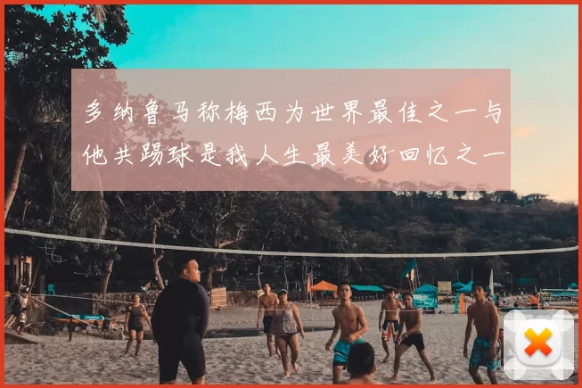 多纳鲁马称梅西为世界最佳之一与他共踢球是我人生最美好回忆之一