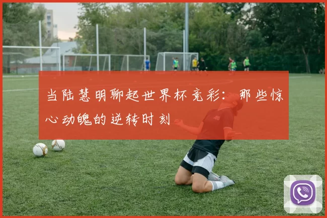 当陆慧明聊起世界杯竞彩：那些惊心动魄的逆转时刻