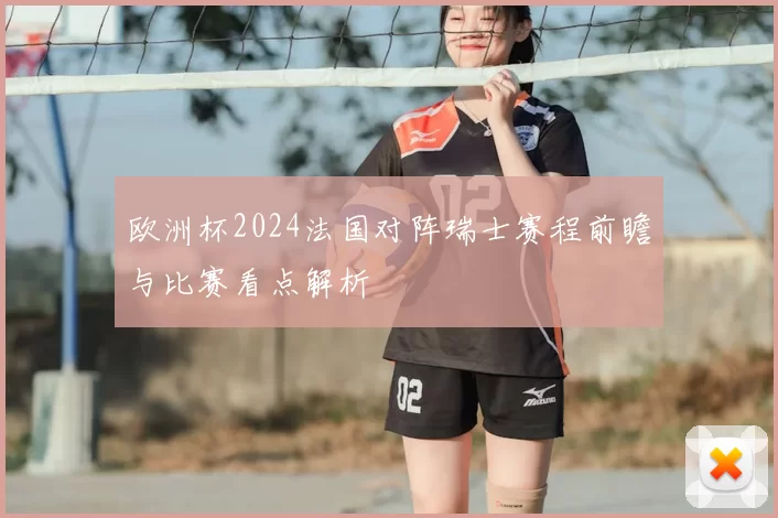 欧洲杯2024法国对阵瑞士赛程前瞻与比赛看点解析