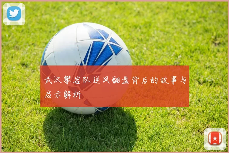 武汉攀岩队逆风翻盘背后的故事与启示解析