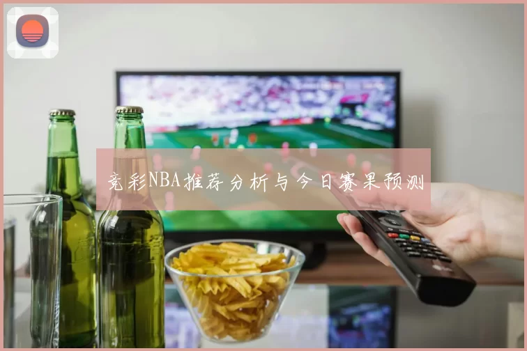竞彩NBA推荐分析与今日赛果预测