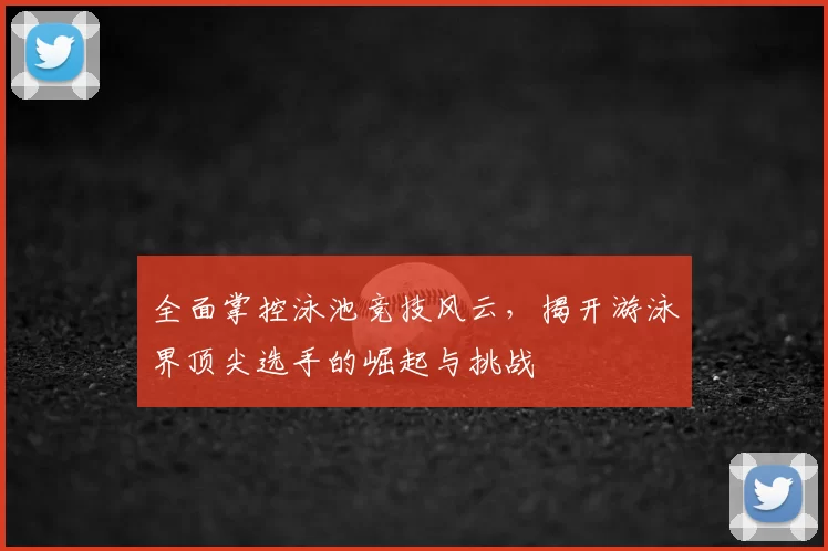 全面掌控泳池竞技风云，揭开游泳界顶尖选手的崛起与挑战