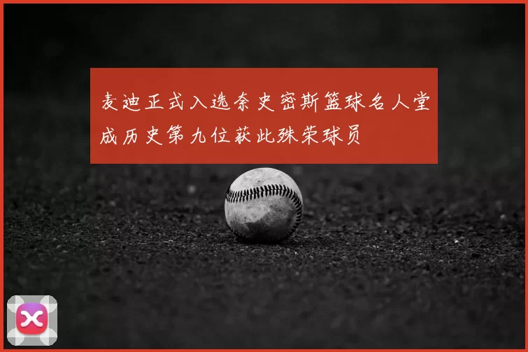 麦迪正式入选奈史密斯篮球名人堂成历史第九位获此殊荣球员