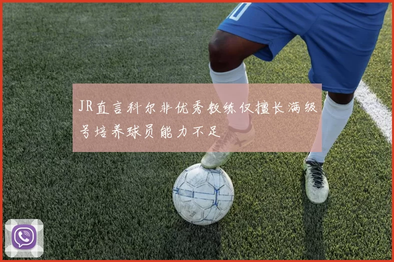 JR直言科尔非优秀教练仅擅长满级号培养球员能力不足
