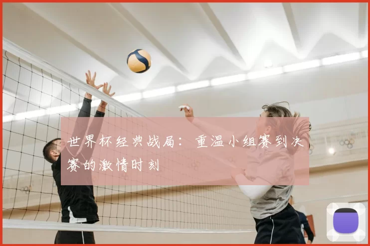 世界杯经典战局:重温小组赛到决赛的激情时刻