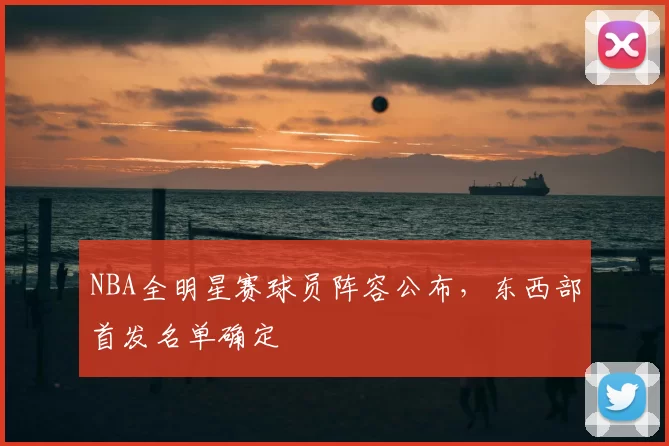 NBA全明星赛球员阵容公布，东西部首发名单确定