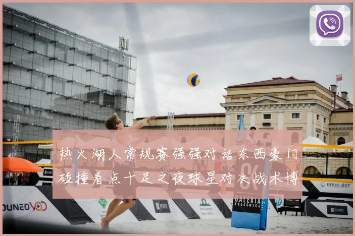 热火湖人常规赛强强对话东西豪门碰撞看点十足之夜球星对决战术博弈