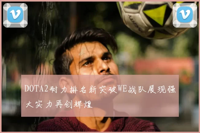 DOTA2耐力排名新突破WE战队展现强大实力再创辉煌