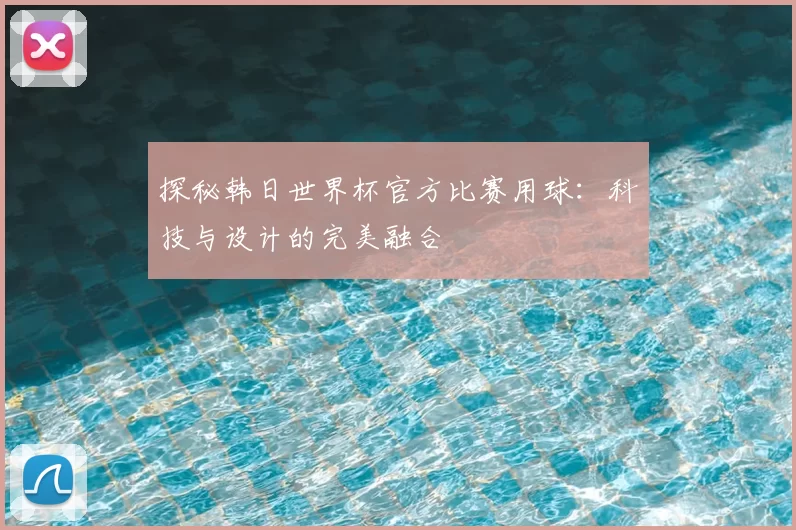 探秘韩日世界杯官方比赛用球:科技与设计的完美融合