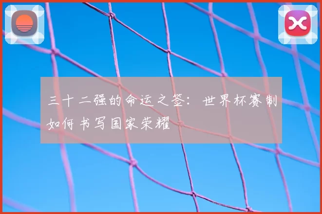 三十二强的命运之签:世界杯赛制如何书写国家荣耀