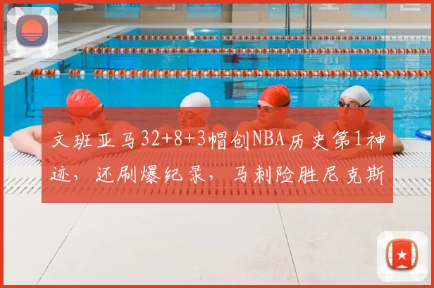 文班亚马32+8+3帽创NBA历史第1神迹，还刷爆纪录，马刺险胜尼克斯