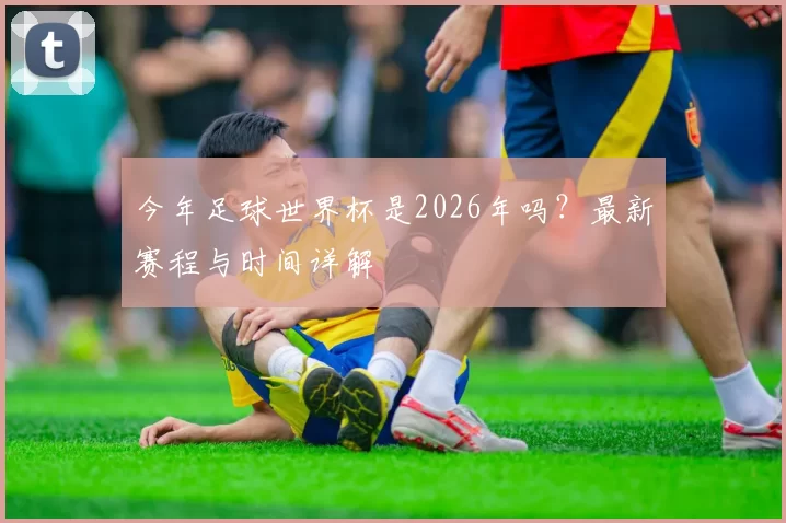 今年足球世界杯是2026年吗?最新赛程与时间详解