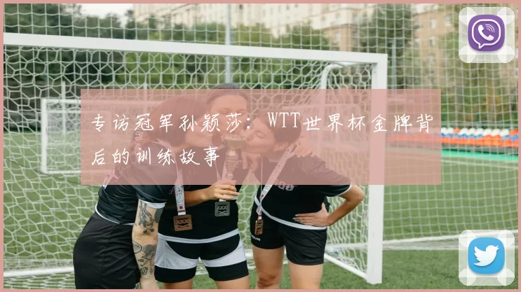 专访冠军孙颖莎：WTT世界杯金牌背后的训练故事