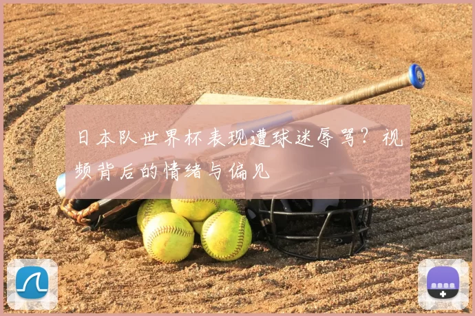 日本队世界杯表现遭球迷辱骂？视频背后的情绪与偏见