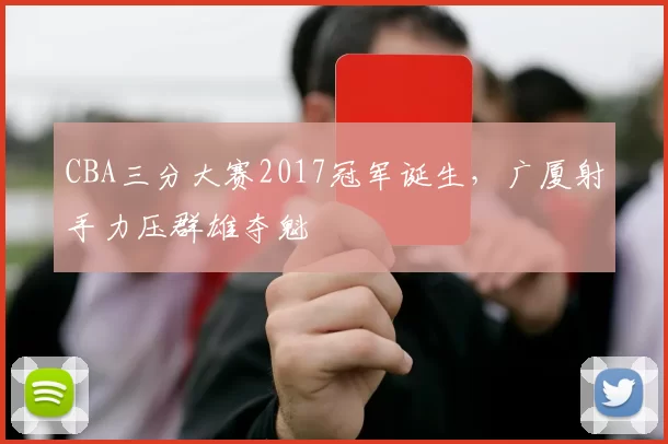 CBA三分大赛2017冠军诞生,广厦射手力压群雄夺魁