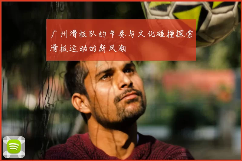 广州滑板队的节奏与文化碰撞探索滑板运动的新风潮