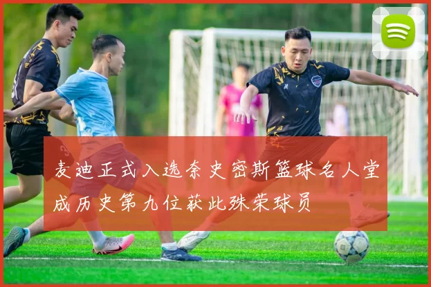 麦迪正式入选奈史密斯篮球名人堂成历史第九位获此殊荣球员