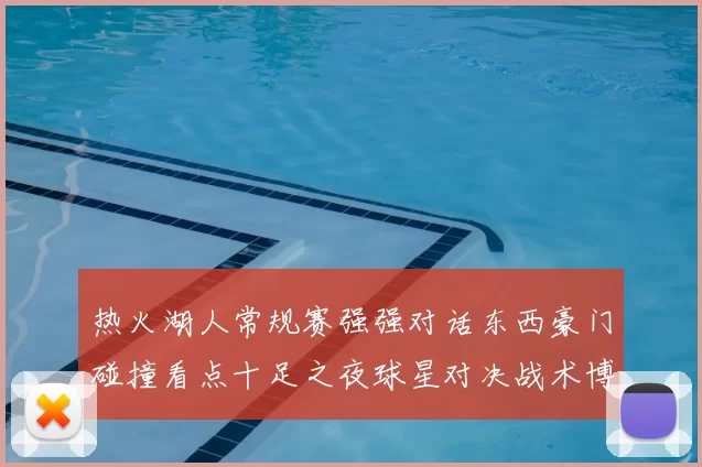 热火湖人常规赛强强对话东西豪门碰撞看点十足之夜球星对决战术博弈