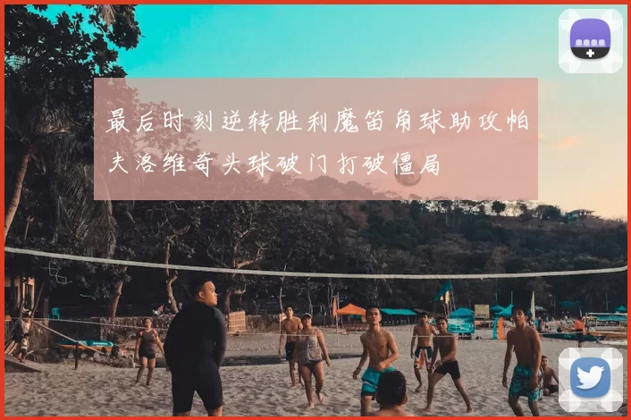 最后时刻逆转胜利魔笛角球助攻帕夫洛维奇头球破门打破僵局