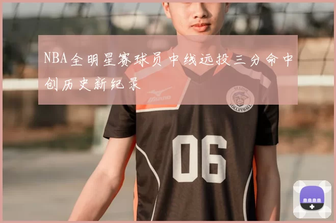 NBA全明星赛球员中线远投三分命中创历史新纪录