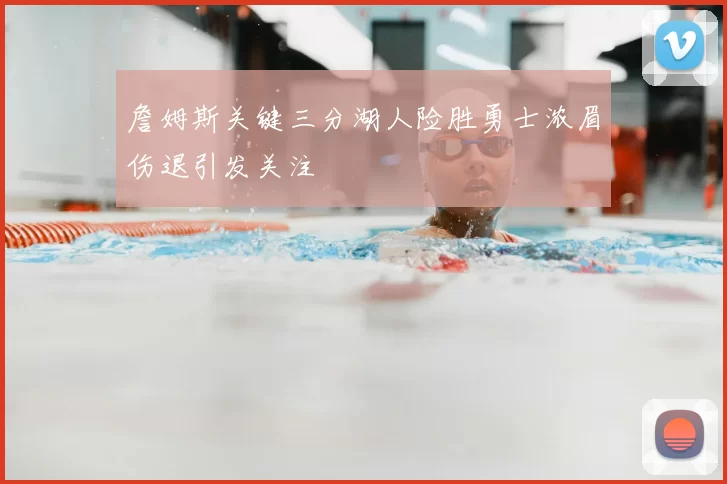 詹姆斯关键三分湖人险胜勇士浓眉伤退引发关注