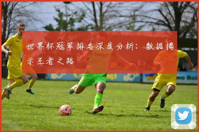 世界杯冠军排名深度分析:数据揭示王者之路