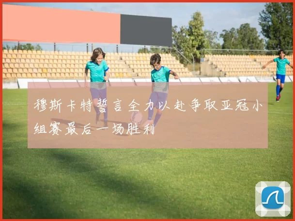 穆斯卡特誓言全力以赴争取亚冠小组赛最后一场胜利