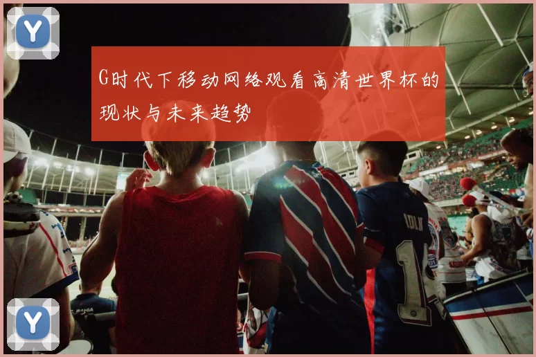 G时代下移动网络观看高清世界杯的现状与未来趋势
