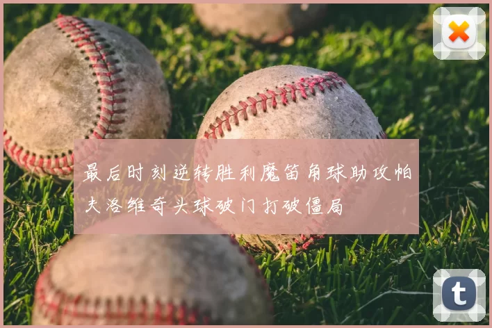 最后时刻逆转胜利魔笛角球助攻帕夫洛维奇头球破门打破僵局