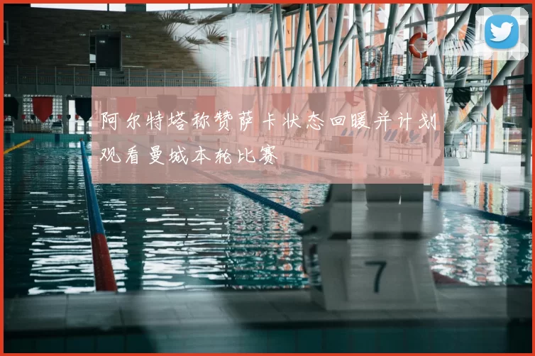 阿尔特塔称赞萨卡状态回暖并计划观看曼城本轮比赛
