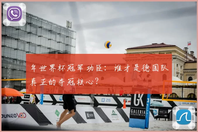 年世界杯冠军功臣：谁才是德国队真正的夺冠核心？