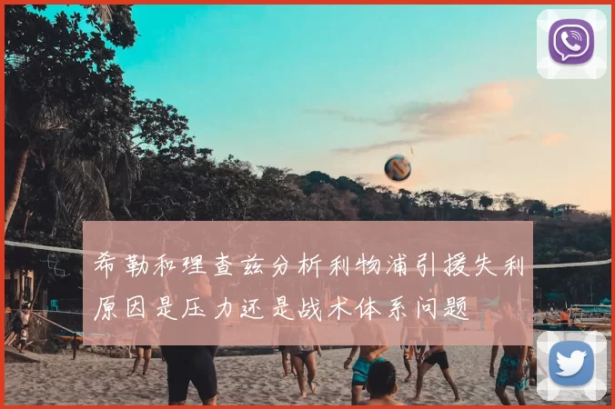 希勒和理查兹分析利物浦引援失利原因是压力还是战术体系问题