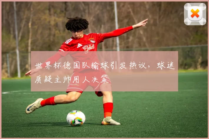 世界杯德国队输球引发热议，球迷质疑主帅用人决策