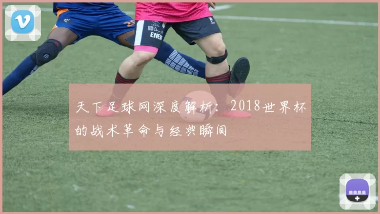 天下足球网深度解析:2018世界杯的战术革命与经典瞬间
