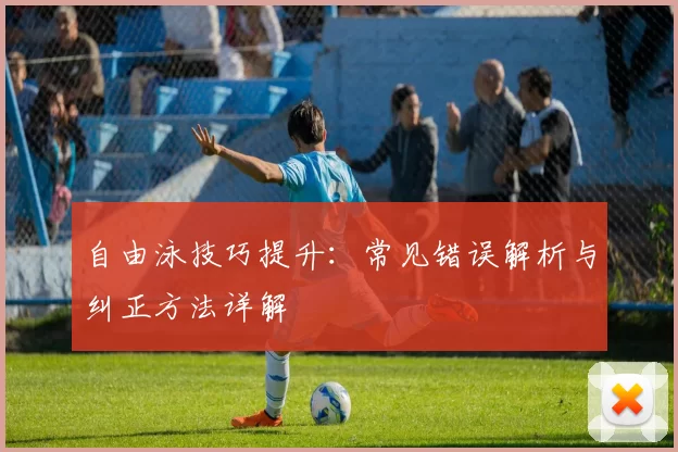 自由泳技巧提升：常见错误解析与纠正方法详解