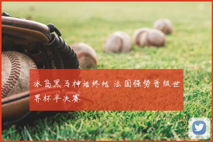 冰岛黑马神话终结 法国强势晋级世界杯半决赛