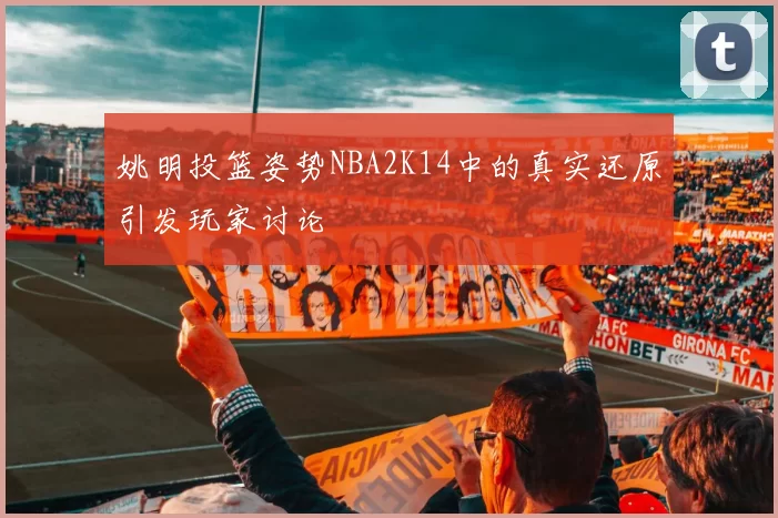 姚明投篮姿势NBA2K14中的真实还原引发玩家讨论