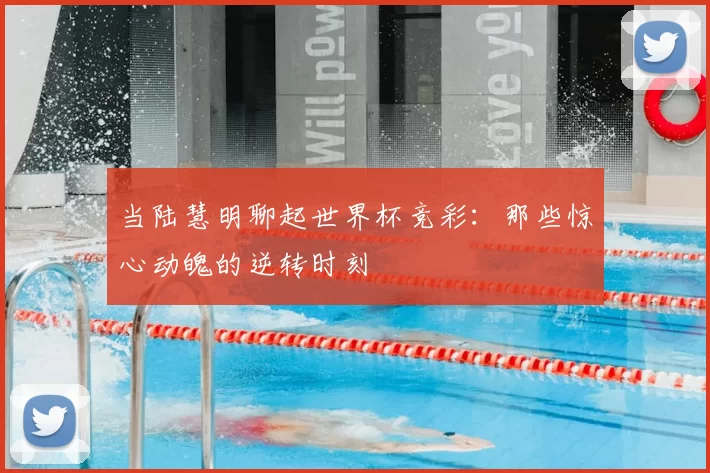 当陆慧明聊起世界杯竞彩:那些惊心动魄的逆转时刻