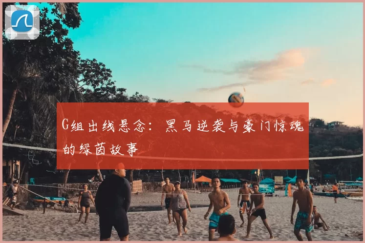 G组出线悬念：黑马逆袭与豪门惊魂的绿茵故事