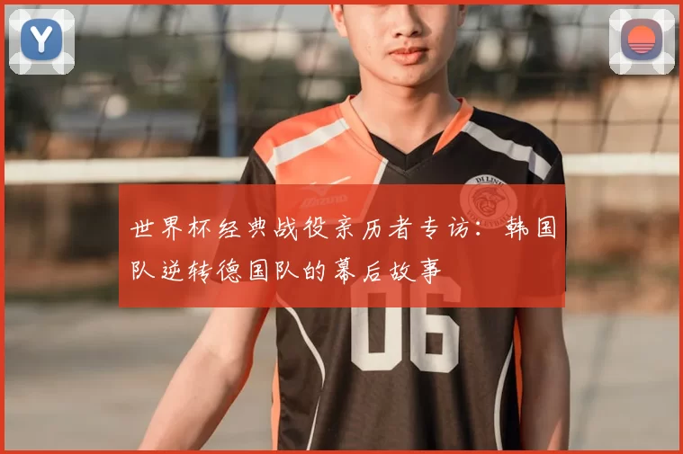 世界杯经典战役亲历者专访:韩国队逆转德国队的幕后故事