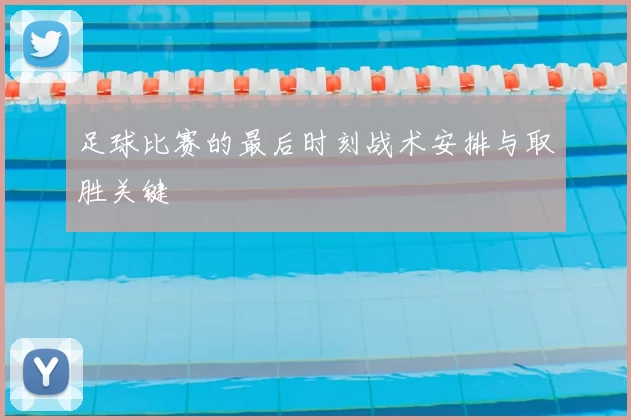 足球比赛的最后时刻战术安排与取胜关键